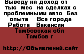 Выведу на доход от 400 тыс./мес. на сделках с проблемными авто. Без опыта. - Все города Работа » Вакансии   . Тамбовская обл.,Тамбов г.